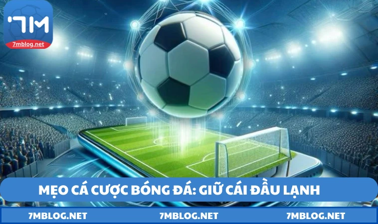 Mẹo cá cược bóng đá: Giữ cái đầu lạnh khi xuống tiền